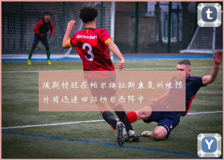 埃斯特旺在帕尔梅拉斯康复训练预计将迅速回归切尔西阵中