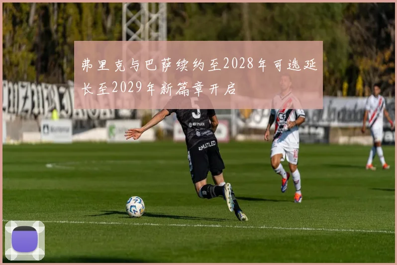 弗里克与巴萨续约至2028年可选延长至2029年新篇章开启