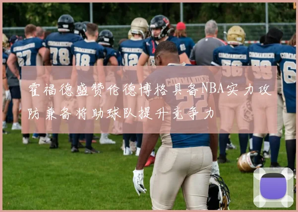 霍福德盛赞伦德博格具备NBA实力攻防兼备将助球队提升竞争力
