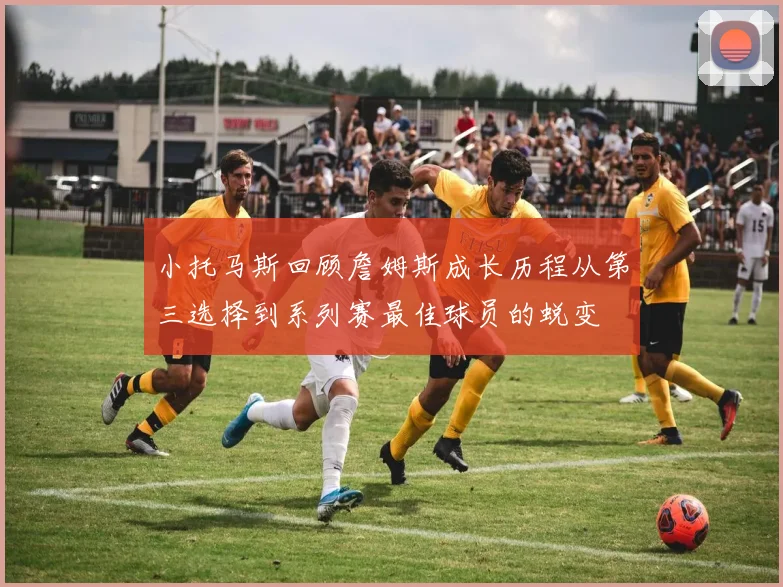 小托马斯回顾詹姆斯成长历程从第三选择到系列赛最佳球员的蜕变