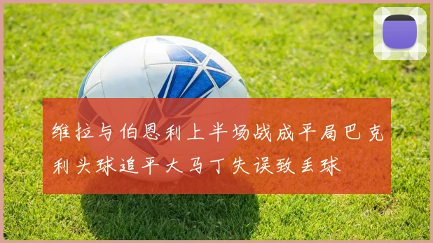 维拉与伯恩利上半场战成平局巴克利头球追平大马丁失误致丢球