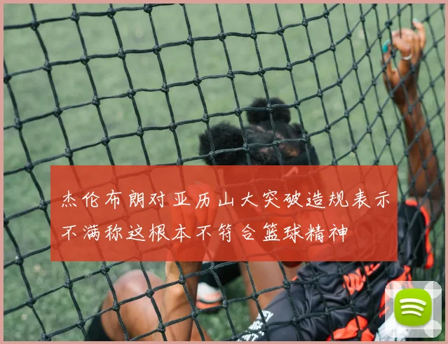 杰伦布朗对亚历山大突破造规表示不满称这根本不符合篮球精神