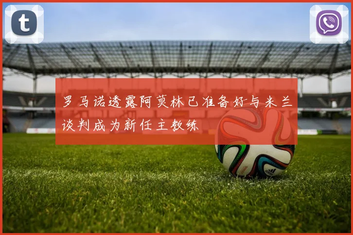 罗马诺透露阿莫林已准备好与米兰谈判成为新任主教练