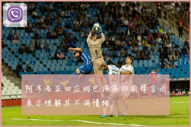 阿韦洛亚回应姆巴佩第四前锋言论表示理解其不满情绪