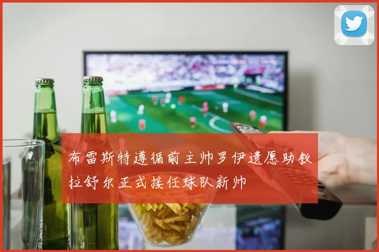布雷斯特遵循前主帅罗伊遗愿助教拉舒尔正式接任球队新帅