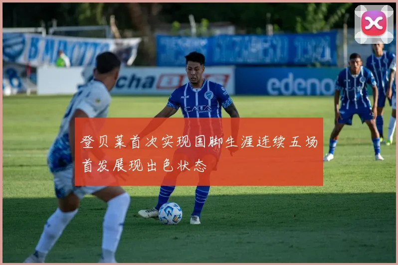 登贝莱首次实现国脚生涯连续五场首发展现出色状态