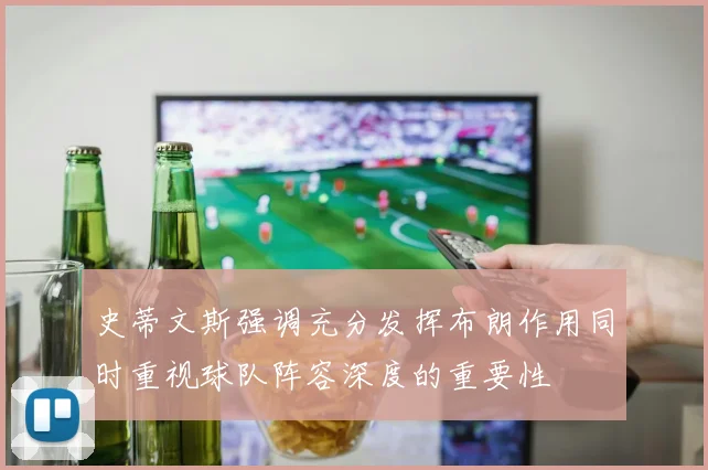 史蒂文斯强调充分发挥布朗作用同时重视球队阵容深度的重要性