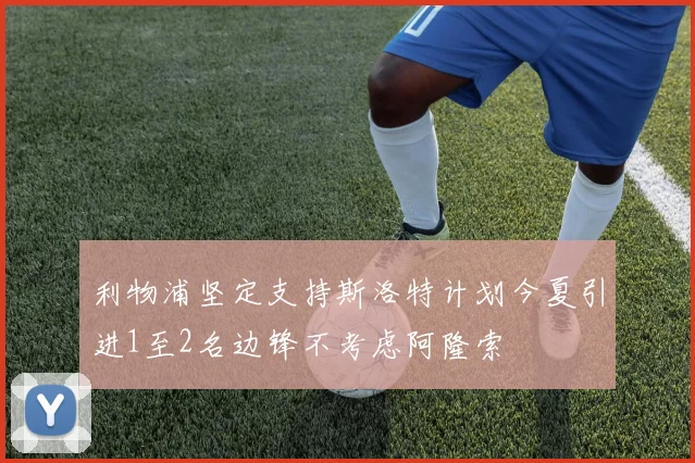 利物浦坚定支持斯洛特计划今夏引进1至2名边锋不考虑阿隆索