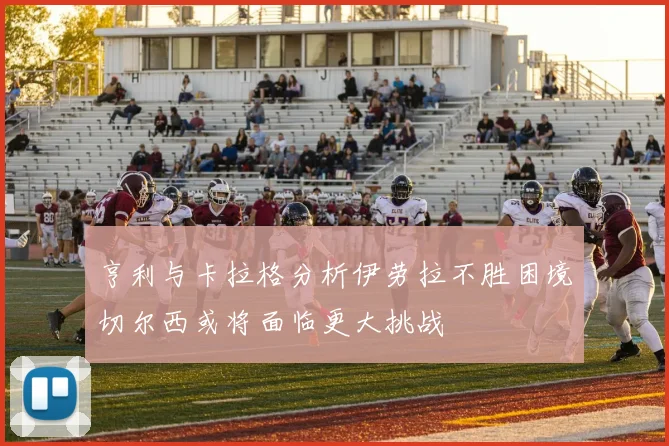 亨利与卡拉格分析伊劳拉不胜困境切尔西或将面临更大挑战