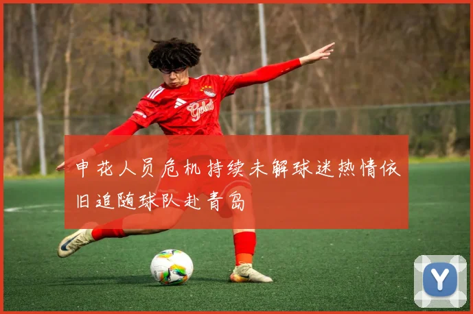 申花人员危机持续未解球迷热情依旧追随球队赴青岛