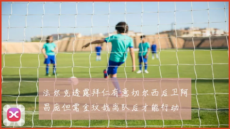 法尔克透露拜仁有意切尔西后卫阿昌庞但需金玟哉离队后才能行动