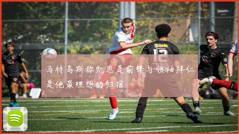 马特乌斯称凯恩是前锋与领袖拜仁是他最理想的归宿