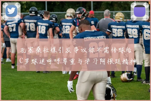 孔塞桑社媒引发争议称不需传球给C罗球迷呼吁尊重与学习阿根廷精神