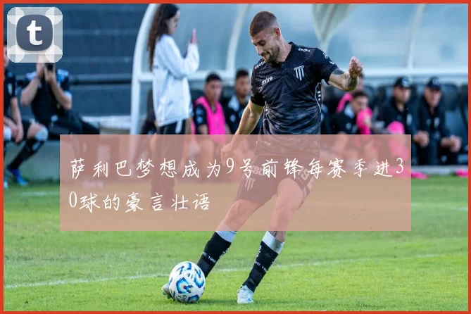 萨利巴梦想成为9号前锋每赛季进30球的豪言壮语