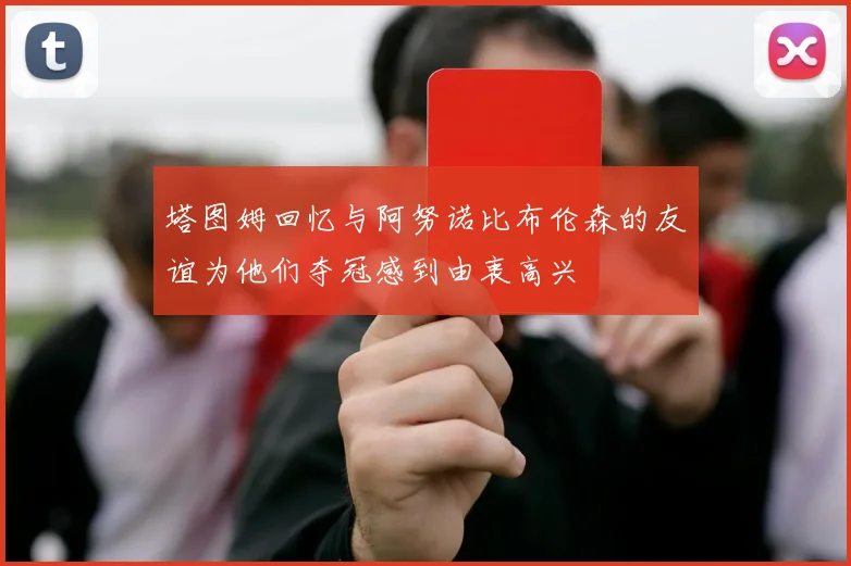 塔图姆回忆与阿努诺比布伦森的友谊为他们夺冠感到由衷高兴
