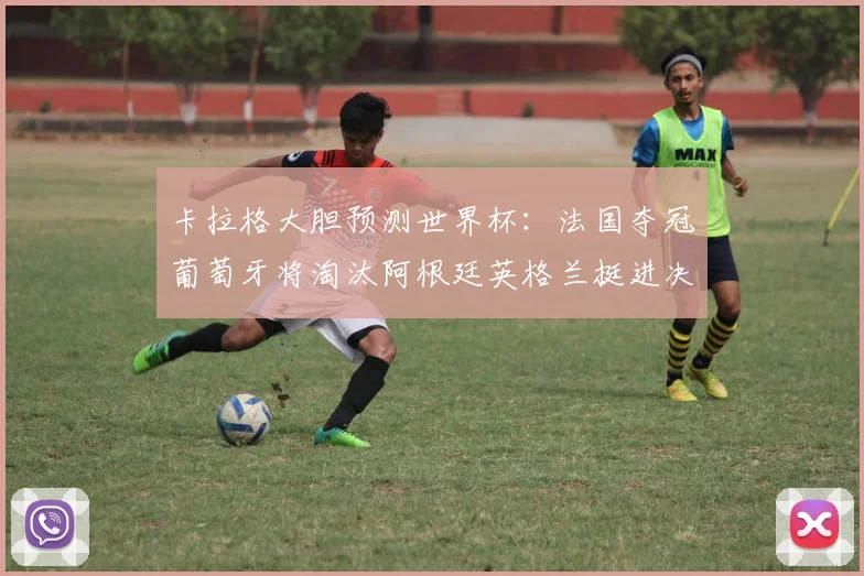 卡拉格大胆预测世界杯：法国夺冠葡萄牙将淘汰阿根廷英格兰挺进决赛